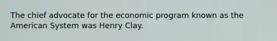 The chief advocate for the economic program known as the American System was Henry Clay.