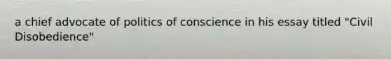 a chief advocate of politics of conscience in his essay titled "Civil Disobedience"