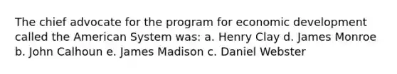 The chief advocate for the program for economic development called <a href='https://www.questionai.com/knowledge/keiVE7hxWY-the-american' class='anchor-knowledge'>the american</a> System was: a. Henry Clay d. James Monroe b. John Calhoun e. James Madison c. Daniel Webster