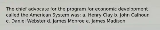 The chief advocate for the program for economic development called the American System was: a. Henry Clay b. John Calhoun c. Daniel Webster d. James Monroe e. James Madison