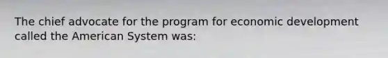 The chief advocate for the program for economic development called the American System was: