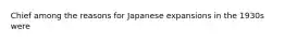 Chief among the reasons for Japanese expansions in the 1930s were