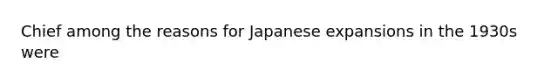 Chief among the reasons for Japanese expansions in the 1930s were