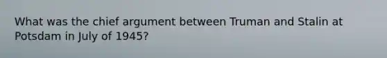 What was the chief argument between Truman and Stalin at Potsdam in July of 1945?