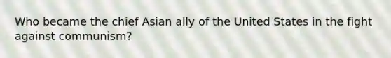 Who became the chief Asian ally of the United States in the fight against communism?