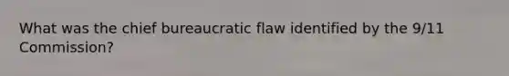 What was the chief bureaucratic flaw identified by the 9/11 Commission?