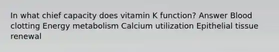 In what chief capacity does vitamin K function? Answer Blood clotting Energy metabolism Calcium utilization Epithelial tissue renewal