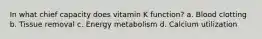 In what chief capacity does vitamin K function? a. Blood clotting b. Tissue removal c. Energy metabolism d. Calcium utilization