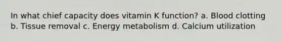 In what chief capacity does vitamin K function? a. Blood clotting b. Tissue removal c. Energy metabolism d. Calcium utilization