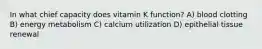 In what chief capacity does vitamin K function? A) blood clotting B) energy metabolism C) calcium utilization D) epithelial tissue renewal