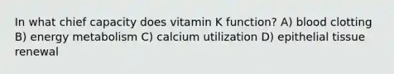 In what chief capacity does vitamin K function? A) blood clotting B) energy metabolism C) calcium utilization D) epithelial tissue renewal