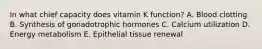 In what chief capacity does vitamin K function? A. Blood clotting B. Synthesis of gonadotrophic hormones C. Calcium utilization D. Energy metabolism E. Epithelial tissue renewal