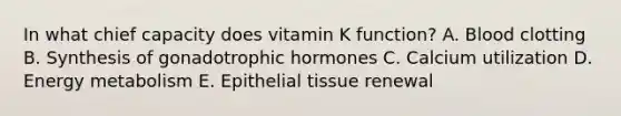 In what chief capacity does vitamin K function? A. Blood clotting B. Synthesis of gonadotrophic hormones C. Calcium utilization D. Energy metabolism E. Epithelial tissue renewal