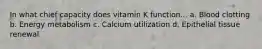 In what chief capacity does vitamin K function... a. Blood clotting b. Energy metabolism c. Calcium utilization d. Epithelial tissue renewal