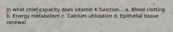 In what chief capacity does vitamin K function... a. Blood clotting b. Energy metabolism c. Calcium utilization d. Epithelial tissue renewal