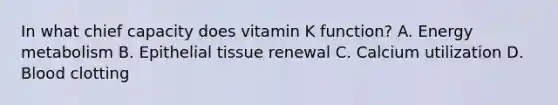 In what chief capacity does vitamin K function? A. Energy metabolism B. Epithelial tissue renewal C. Calcium utilization D. Blood clotting