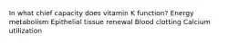 In what chief capacity does vitamin K function? Energy metabolism Epithelial tissue renewal Blood clotting Calcium utilization