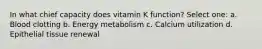 In what chief capacity does vitamin K function? Select one: a. Blood clotting b. Energy metabolism c. Calcium utilization d. Epithelial tissue renewal