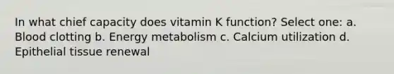 In what chief capacity does vitamin K function? Select one: a. Blood clotting b. Energy metabolism c. Calcium utilization d. <a href='https://www.questionai.com/knowledge/k7dms5lrVY-epithelial-tissue' class='anchor-knowledge'>epithelial tissue</a> renewal