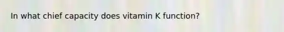 In what chief capacity does vitamin K function?​