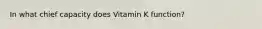 In what chief capacity does Vitamin K function?