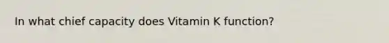 In what chief capacity does Vitamin K function?