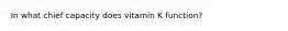 In what chief capacity does vitamin K function?