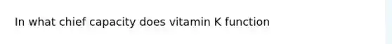 In what chief capacity does vitamin K function