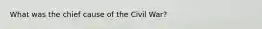 What was the chief cause of the Civil War?