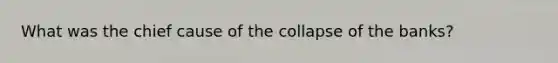 What was the chief cause of the collapse of the banks?