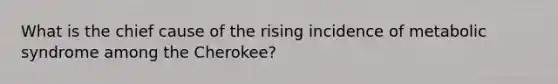 What is the chief cause of the rising incidence of metabolic syndrome among the Cherokee?