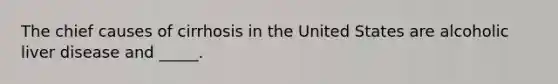 The chief causes of cirrhosis in the United States are alcoholic liver disease and _____.