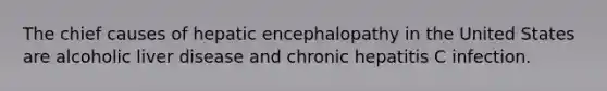 The chief causes of hepatic encephalopathy in the United States are alcoholic liver disease and chronic hepatitis C infection.