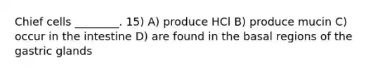 Chief cells ________. 15) A) produce HCl B) produce mucin C) occur in the intestine D) are found in the basal regions of the gastric glands