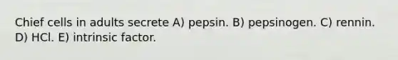 Chief cells in adults secrete A) pepsin. B) pepsinogen. C) rennin. D) HCl. E) intrinsic factor.