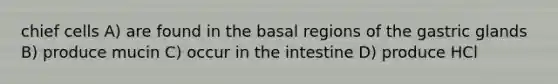 chief cells A) are found in the basal regions of the gastric glands B) produce mucin C) occur in the intestine D) produce HCl