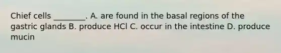 Chief cells ________. A. are found in the basal regions of the gastric glands B. produce HCl C. occur in the intestine D. produce mucin