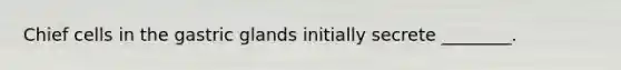 Chief cells in the gastric glands initially secrete ________.