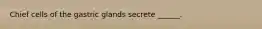 Chief cells of the gastric glands secrete ______.