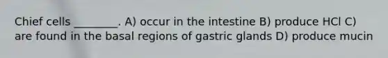 Chief cells ________. A) occur in the intestine B) produce HCl C) are found in the basal regions of gastric glands D) produce mucin