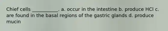 Chief cells ___________. a. occur in the intestine b. produce HCl c. are found in the basal regions of the gastric glands d. produce mucin