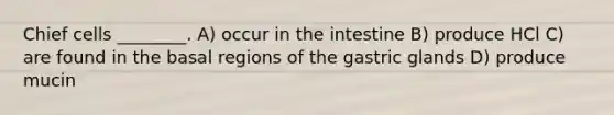 Chief cells ________. A) occur in the intestine B) produce HCl C) are found in the basal regions of the gastric glands D) produce mucin