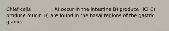 Chief cells ________. A) occur in the intestine B) produce HCl C) produce mucin D) are found in the basal regions of the gastric glands