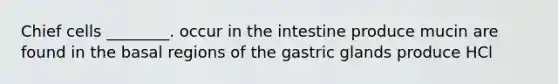 Chief cells ________. occur in the intestine produce mucin are found in the basal regions of the gastric glands produce HCl