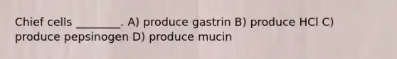 Chief cells ________. A) produce gastrin B) produce HCl C) produce pepsinogen D) produce mucin