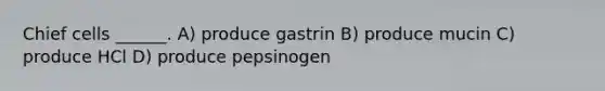 Chief cells ______. A) produce gastrin B) produce mucin C) produce HCl D) produce pepsinogen