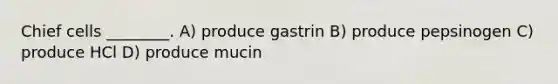 Chief cells ________. A) produce gastrin B) produce pepsinogen C) produce HCl D) produce mucin