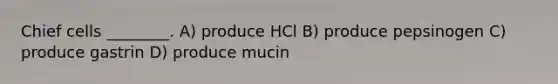 Chief cells ________. A) produce HCl B) produce pepsinogen C) produce gastrin D) produce mucin