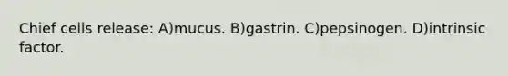 Chief cells release: A)mucus. B)gastrin. C)pepsinogen. D)intrinsic factor.