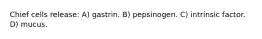 Chief cells release: A) gastrin. B) pepsinogen. C) intrinsic factor. D) mucus.